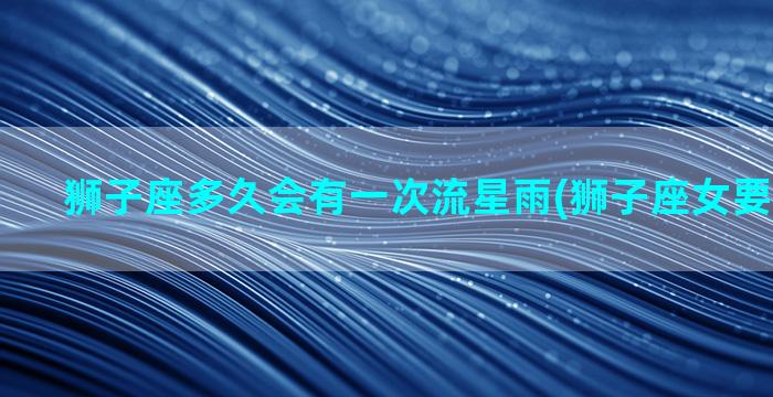 狮子座多久会有一次流星雨(狮子座女要多久满足)