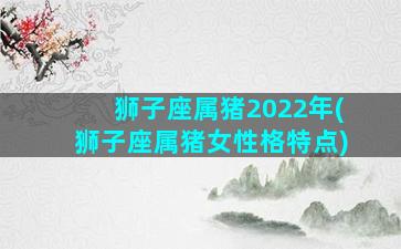 狮子座属猪2022年(狮子座属猪女性格特点)