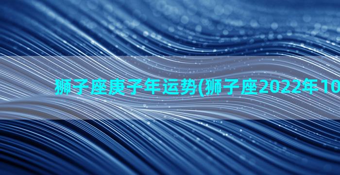 狮子座庚子年运势(狮子座2022年10月运势)