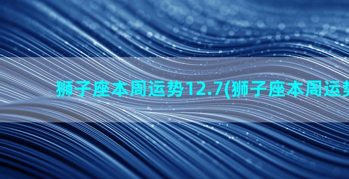 狮子座本周运势12.7(狮子座本周运势11月)