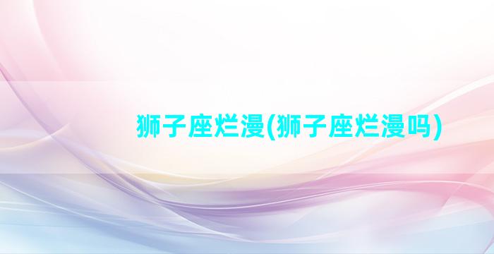 狮子座烂漫(狮子座烂漫吗)