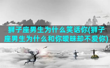 狮子座男生为什么笑话你(狮子座男生为什么和你暧昧却不爱你)