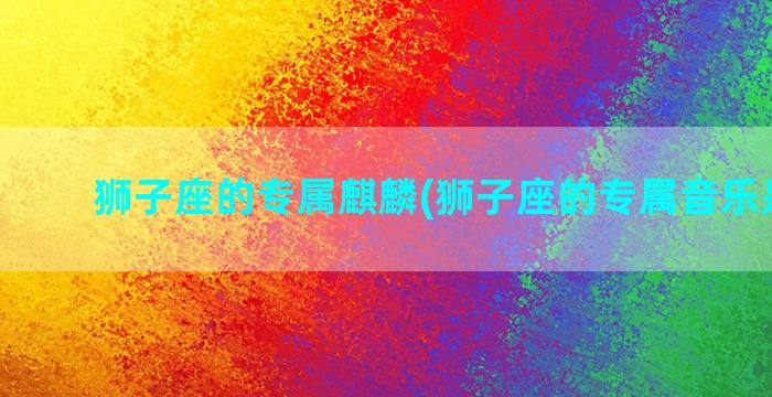 狮子座的专属麒麟(狮子座的专属音乐是什么)