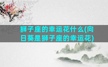 狮子座的幸运花什么(向日葵是狮子座的幸运花)