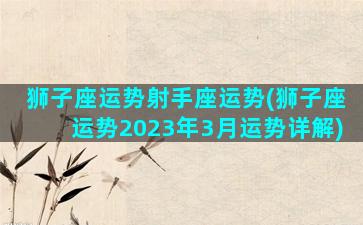 狮子座运势射手座运势(狮子座运势2023年3月运势详解)