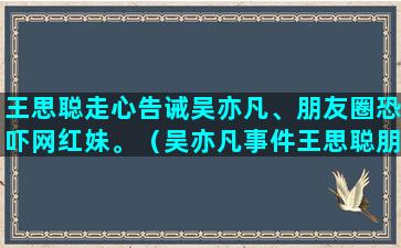 王思聪走心告诫吴亦凡、朋友圈恐吓网红妹。（吴亦凡事件王思聪朋友圈）