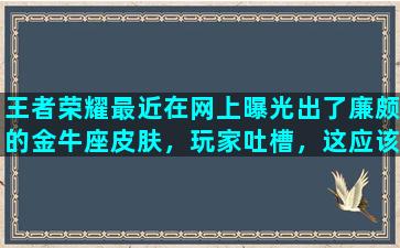 王者荣耀最近在网上曝光出了廉颇的金牛座皮肤，玩家吐槽，这应该是牛魔的，你怎么看