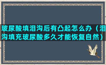 玻尿酸填泪沟后有凸起怎么办（泪沟填充玻尿酸多久才能恢复自然）(玻尿酸填泪沟后有肉条两年了)