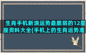 生肖手机新浪运势最脆弱的12星座资料大全(手机上的生肖运势准吗)