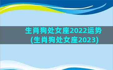 生肖狗处女座2022运势(生肖狗处女座2023)