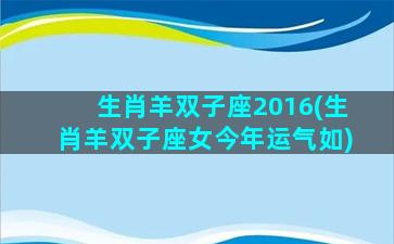 生肖羊双子座2016(生肖羊双子座女今年运气如)