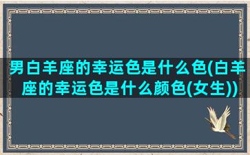 男白羊座的幸运色是什么色(白羊座的幸运色是什么颜色(女生))