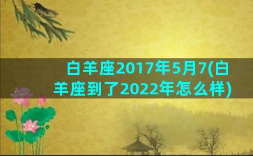 白羊座2017年5月7(白羊座到了2022年怎么样)