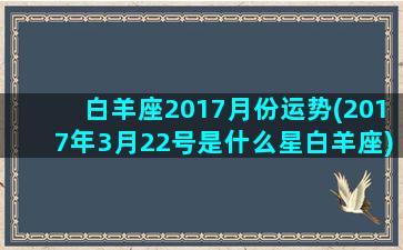 白羊座2017月份运势(2017年3月22号是什么星白羊座)