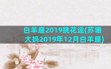 白羊座2019挑花运(苏珊大妈2019年12月白羊座)