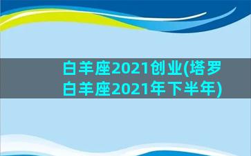 白羊座2021创业(塔罗白羊座2021年下半年)