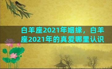 白羊座2021年姻缘，白羊座2021年的真爱哪里认识