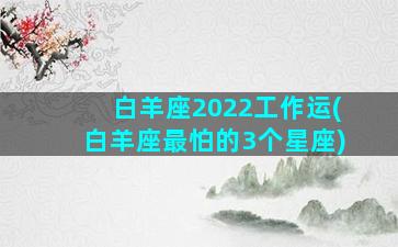 白羊座2022工作运(白羊座最怕的3个星座)