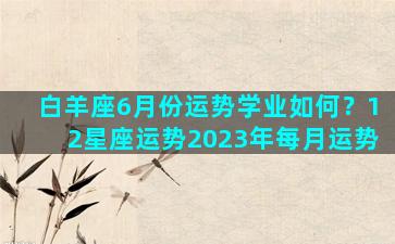 白羊座6月份运势学业如何？12星座运势2023年每月运势