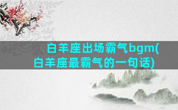 白羊座出场霸气bgm(白羊座最霸气的一句话)