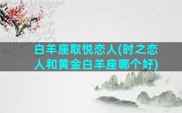 白羊座取悦恋人(时之恋人和黄金白羊座哪个好)