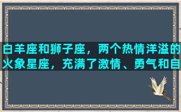 白羊座和狮子座，两个热情洋溢的火象星座，充满了激情、勇气和自信。他们的个性有很多相似之处，都喜欢掌控自己的生活，并且勇敢地面对挑战。然而，两个星座也有着一些区别