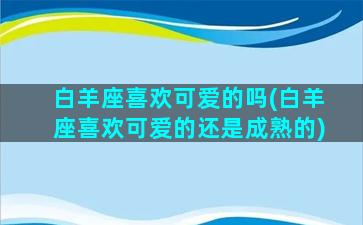 白羊座喜欢可爱的吗(白羊座喜欢可爱的还是成熟的)