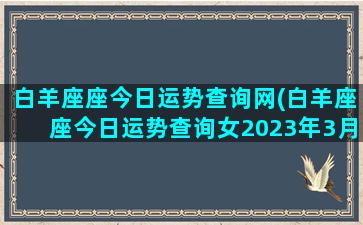 白羊座座今日运势查询网(白羊座座今日运势查询女2023年3月7日)