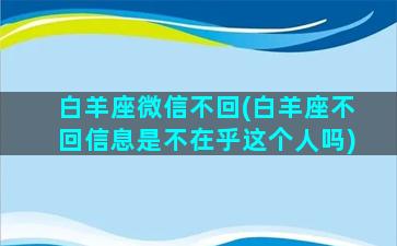 白羊座微信不回(白羊座不回信息是不在乎这个人吗)