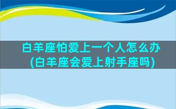 白羊座怕爱上一个人怎么办(白羊座会爱上射手座吗)