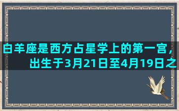 白羊座是西方占星学上的第一宫，出生于3月21日至4月19日之间的人都属于白羊座。白羊座的火象星座以热情、冒险和勇气著称，特别适合追求个人自由及创意。白羊座的特性