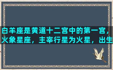 白羊座是黄道十二宫中的第一宫，火象星座，主宰行星为火星，出生于3月21日至4月20日之间。白羊座的人具有勇敢、自信、坚强、激烈的个性，总是充满活力和热情，是很多