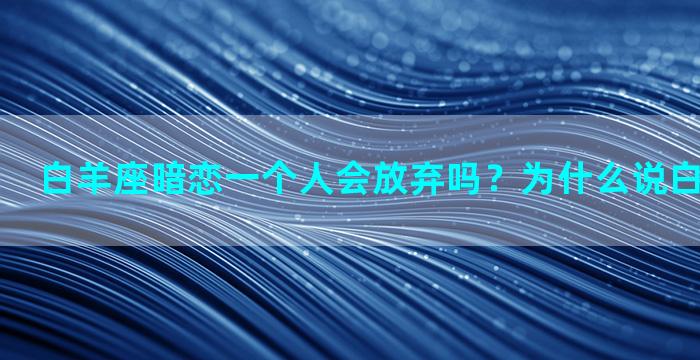 白羊座暗恋一个人会放弃吗？为什么说白羊座暗恋癖