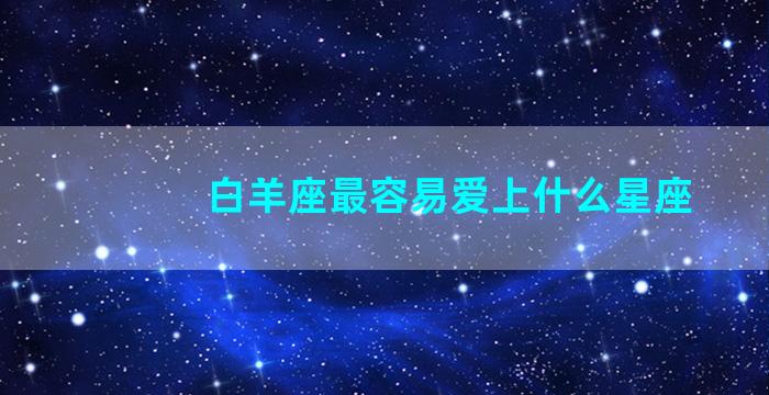 白羊座最容易爱上什么星座