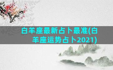 白羊座最新占卜最准(白羊座运势占卜2021)