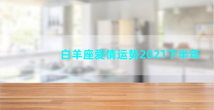 白羊座爱情运势2021下半年