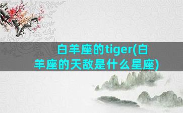 白羊座的tiger(白羊座的天敌是什么星座)