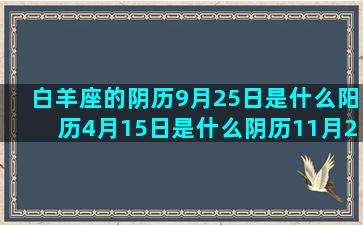 白羊座的阴历9月25日是什么阳历4月15日是什么阴历11月22日是什么水瓶座上一个巨蟹座跟哪个阳历9月20号是什么七月12日是什么10月六日是什么七月1号是什么