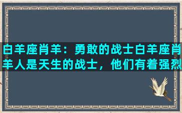 白羊座肖羊：勇敢的战士白羊座肖羊人是天生的战士，他们有着强烈的竞争意识和不屈的精神，喜欢挑战自己和他人。他们充满活力和热情，勇往直前，不屈不挠地追求自己的目标。