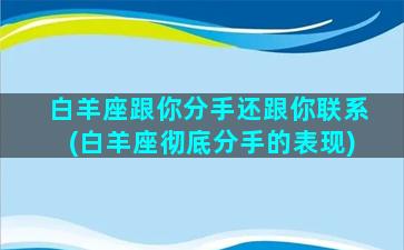 白羊座跟你分手还跟你联系(白羊座彻底分手的表现)