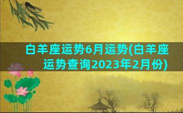 白羊座运势6月运势(白羊座运势查询2023年2月份)