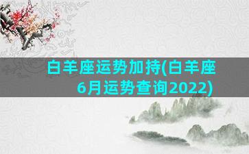 白羊座运势加持(白羊座6月运势查询2022)