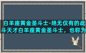 白羊座黄金圣斗士-绝无仅有的战斗天才白羊座黄金圣斗士，也称为白羊座的穆，他是星矢和其他圣斗士的老师，拥有无与伦比的天赋和战斗天才。穆和他的十二宫是圣斗士中最受欢