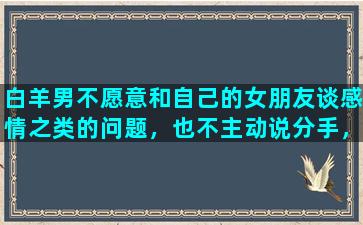 白羊男不愿意和自己的女朋友谈感情之类的问题，也不主动说分手，这是什么意思啊