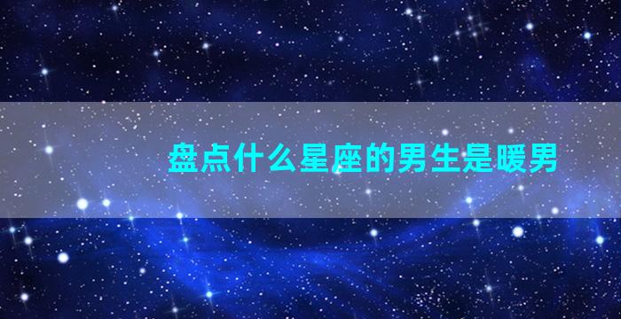 盘点什么星座的男生是暖男