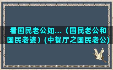 看国民老公如...（国民老公和国民老婆）(中餐厅之国民老公)