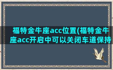 福特金牛座acc位置(福特金牛座acc开启中可以关闭车道保持吗)