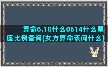 算命6.10什么0614什么星座比例查询(女方算命该问什么)