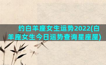 约白羊座女生运势2022(白羊座女生今日运势查询星座屋)