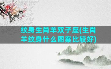 纹身生肖羊双子座(生肖羊纹身什么图案比较好)